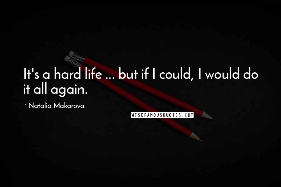 Natalia Makarova Quotes: It's a hard life ... but if I could, I would do it all again.