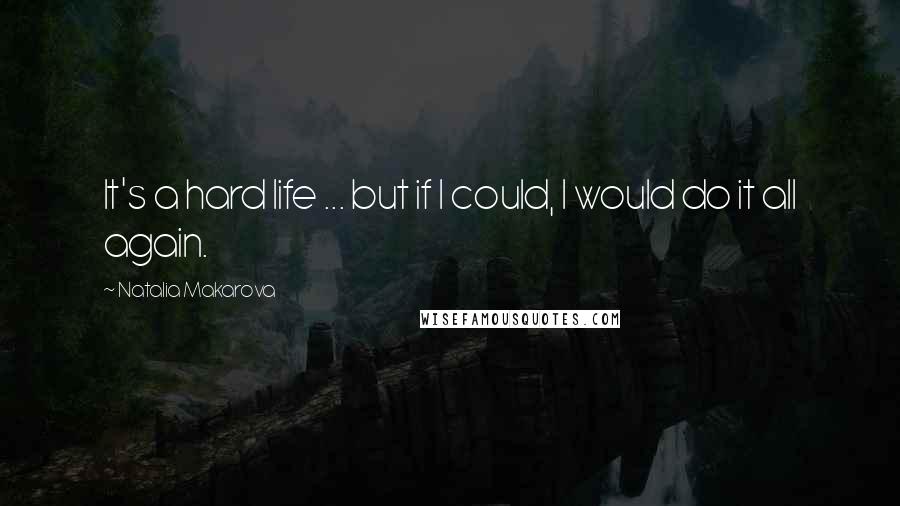 Natalia Makarova Quotes: It's a hard life ... but if I could, I would do it all again.