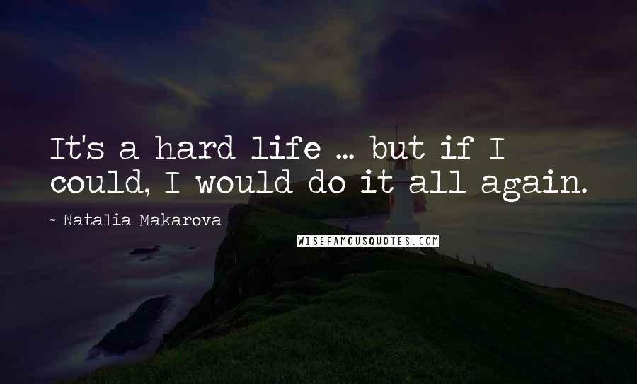 Natalia Makarova Quotes: It's a hard life ... but if I could, I would do it all again.