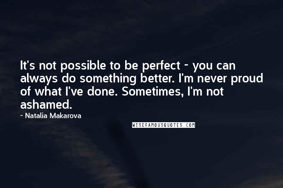 Natalia Makarova Quotes: It's not possible to be perfect - you can always do something better. I'm never proud of what I've done. Sometimes, I'm not ashamed.