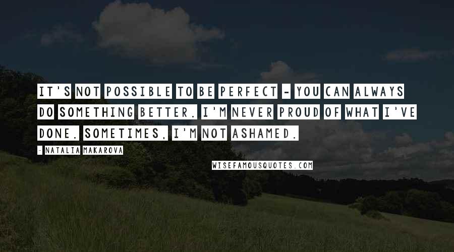 Natalia Makarova Quotes: It's not possible to be perfect - you can always do something better. I'm never proud of what I've done. Sometimes, I'm not ashamed.