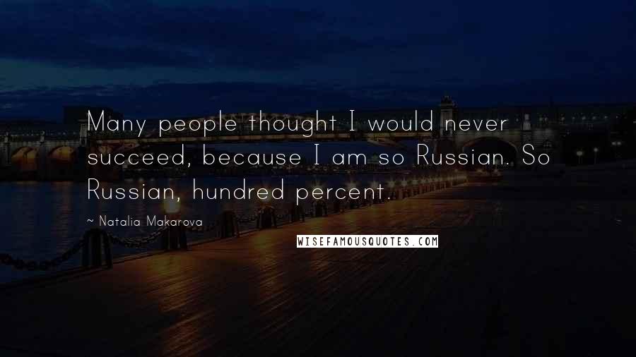 Natalia Makarova Quotes: Many people thought I would never succeed, because I am so Russian. So Russian, hundred percent.