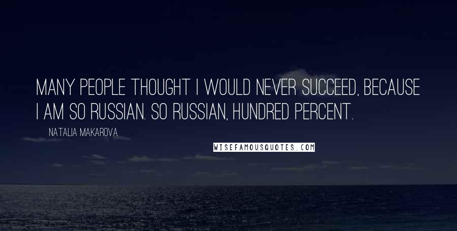 Natalia Makarova Quotes: Many people thought I would never succeed, because I am so Russian. So Russian, hundred percent.