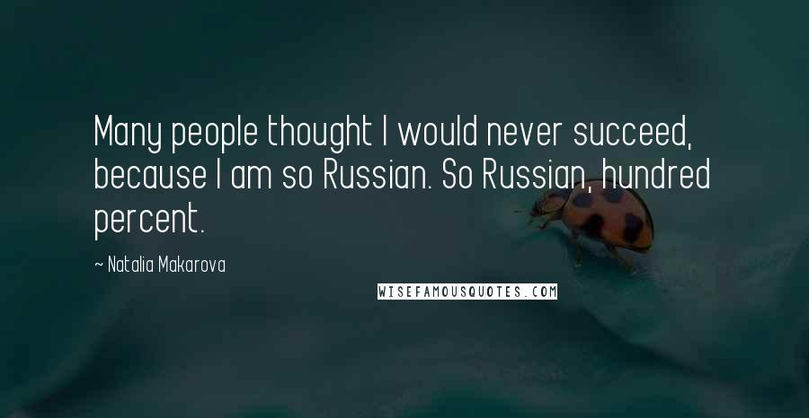 Natalia Makarova Quotes: Many people thought I would never succeed, because I am so Russian. So Russian, hundred percent.