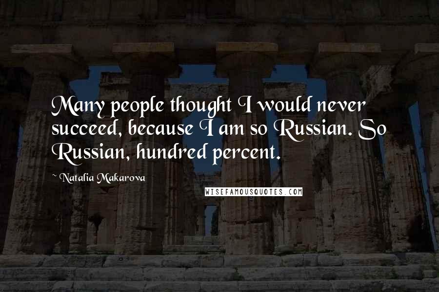 Natalia Makarova Quotes: Many people thought I would never succeed, because I am so Russian. So Russian, hundred percent.