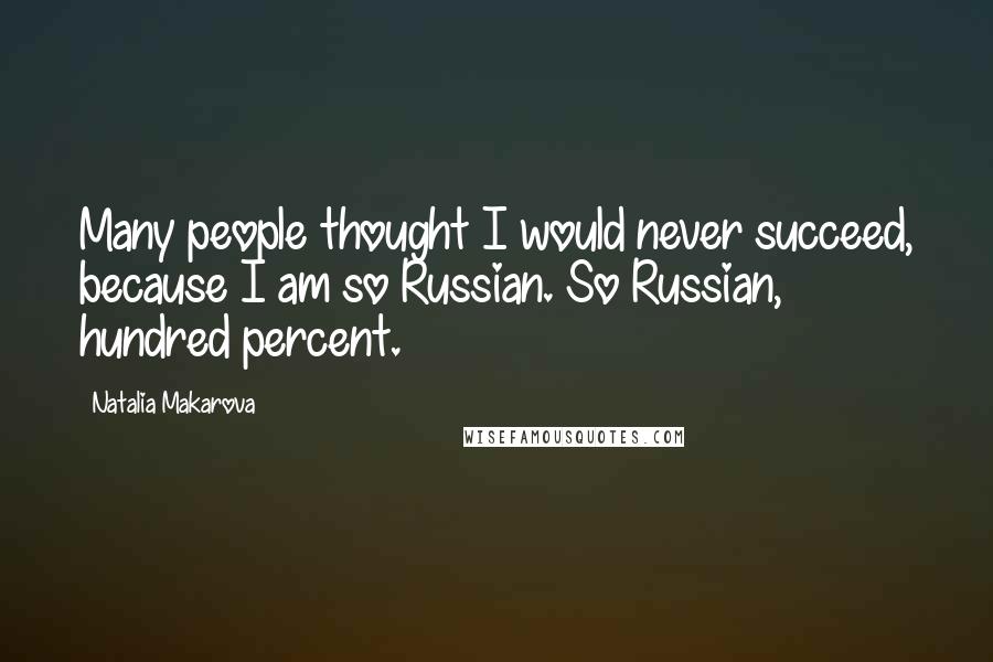 Natalia Makarova Quotes: Many people thought I would never succeed, because I am so Russian. So Russian, hundred percent.