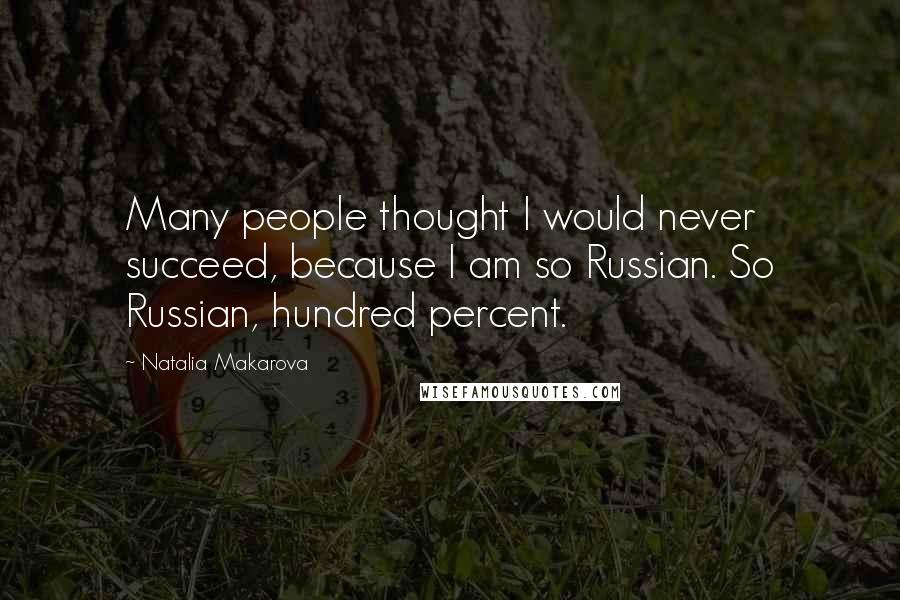 Natalia Makarova Quotes: Many people thought I would never succeed, because I am so Russian. So Russian, hundred percent.