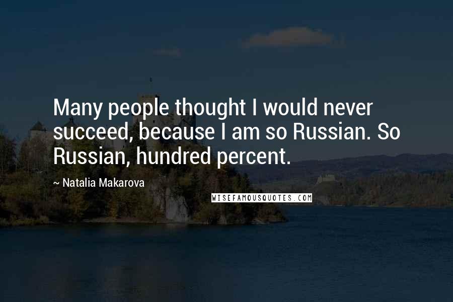 Natalia Makarova Quotes: Many people thought I would never succeed, because I am so Russian. So Russian, hundred percent.
