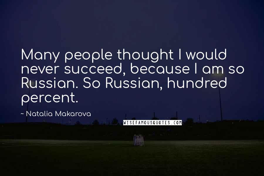 Natalia Makarova Quotes: Many people thought I would never succeed, because I am so Russian. So Russian, hundred percent.