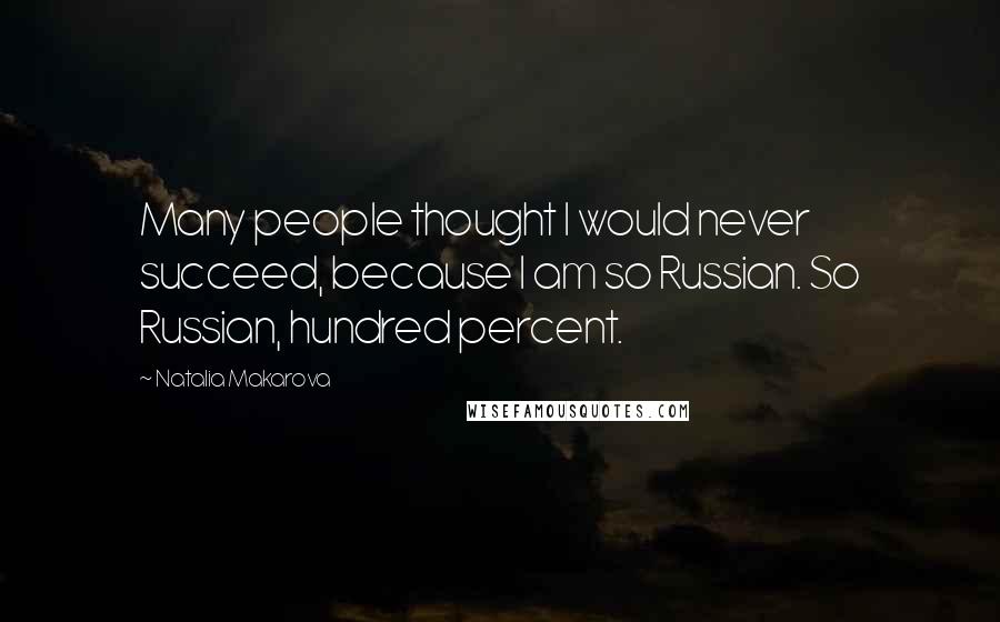 Natalia Makarova Quotes: Many people thought I would never succeed, because I am so Russian. So Russian, hundred percent.