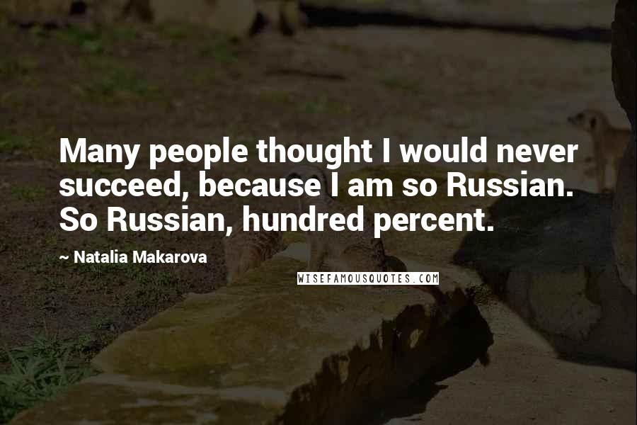 Natalia Makarova Quotes: Many people thought I would never succeed, because I am so Russian. So Russian, hundred percent.