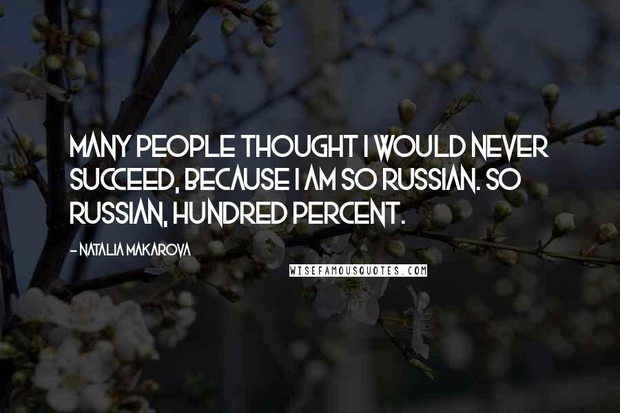 Natalia Makarova Quotes: Many people thought I would never succeed, because I am so Russian. So Russian, hundred percent.