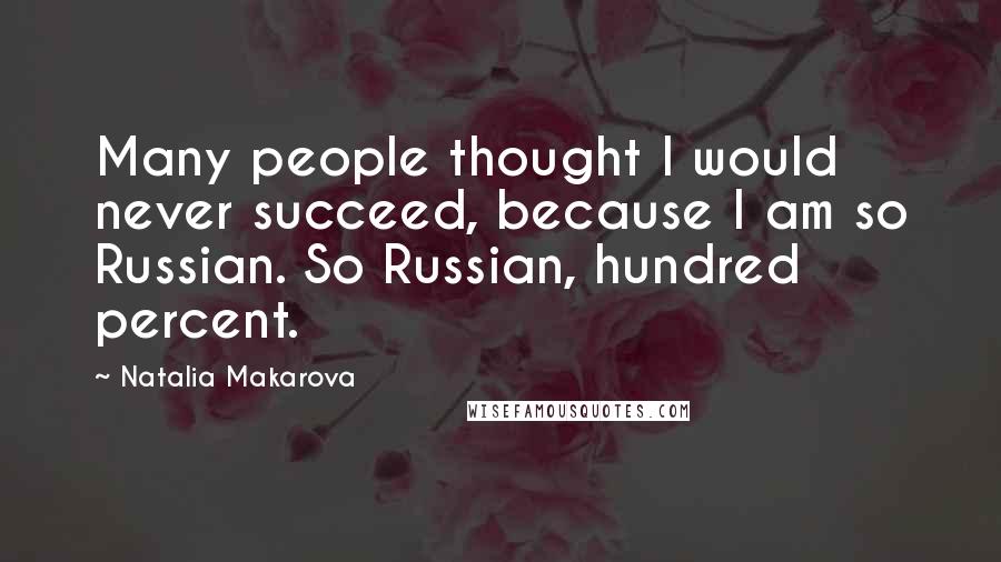 Natalia Makarova Quotes: Many people thought I would never succeed, because I am so Russian. So Russian, hundred percent.