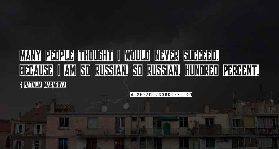 Natalia Makarova Quotes: Many people thought I would never succeed, because I am so Russian. So Russian, hundred percent.