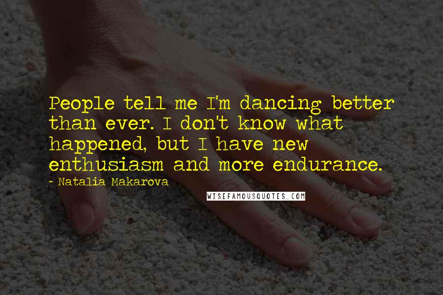 Natalia Makarova Quotes: People tell me I'm dancing better than ever. I don't know what happened, but I have new enthusiasm and more endurance.