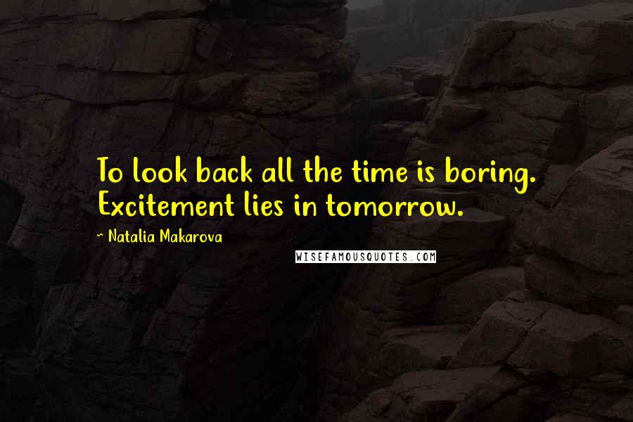 Natalia Makarova Quotes: To look back all the time is boring. Excitement lies in tomorrow.