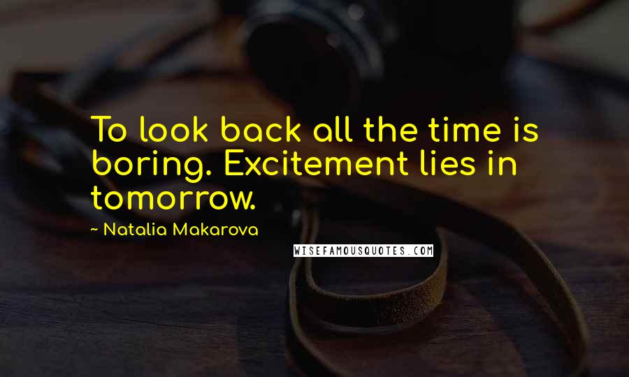 Natalia Makarova Quotes: To look back all the time is boring. Excitement lies in tomorrow.