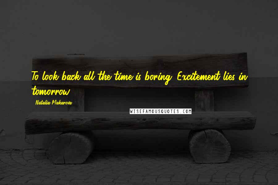 Natalia Makarova Quotes: To look back all the time is boring. Excitement lies in tomorrow.