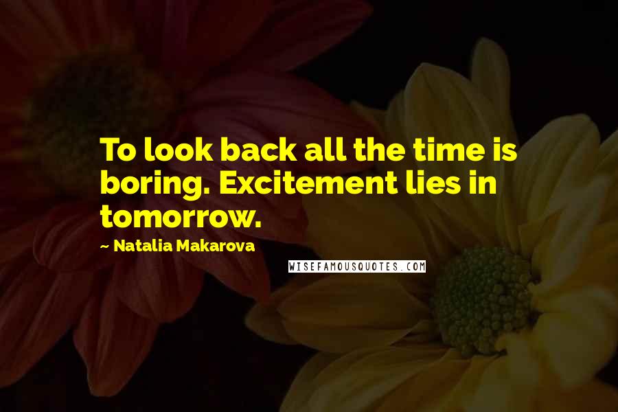 Natalia Makarova Quotes: To look back all the time is boring. Excitement lies in tomorrow.