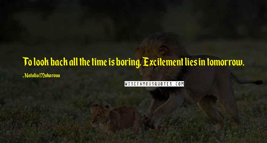 Natalia Makarova Quotes: To look back all the time is boring. Excitement lies in tomorrow.