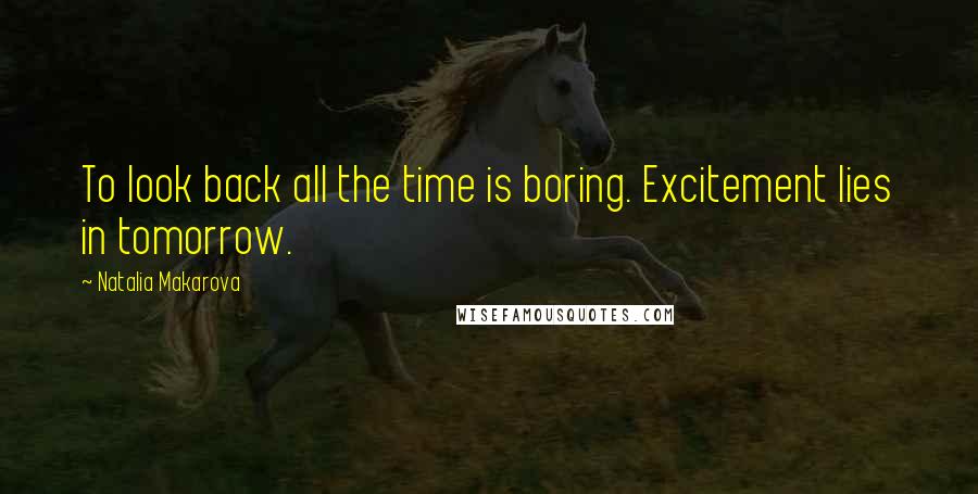 Natalia Makarova Quotes: To look back all the time is boring. Excitement lies in tomorrow.