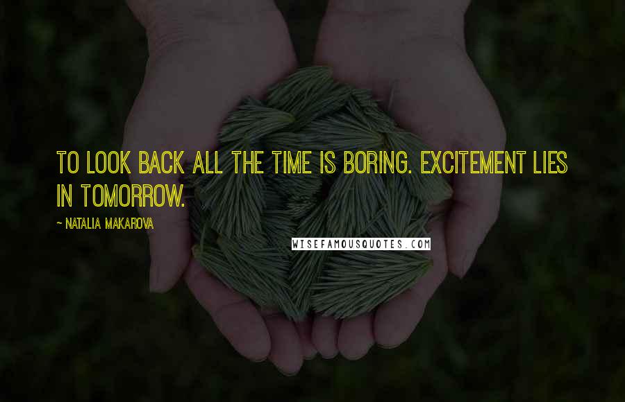 Natalia Makarova Quotes: To look back all the time is boring. Excitement lies in tomorrow.