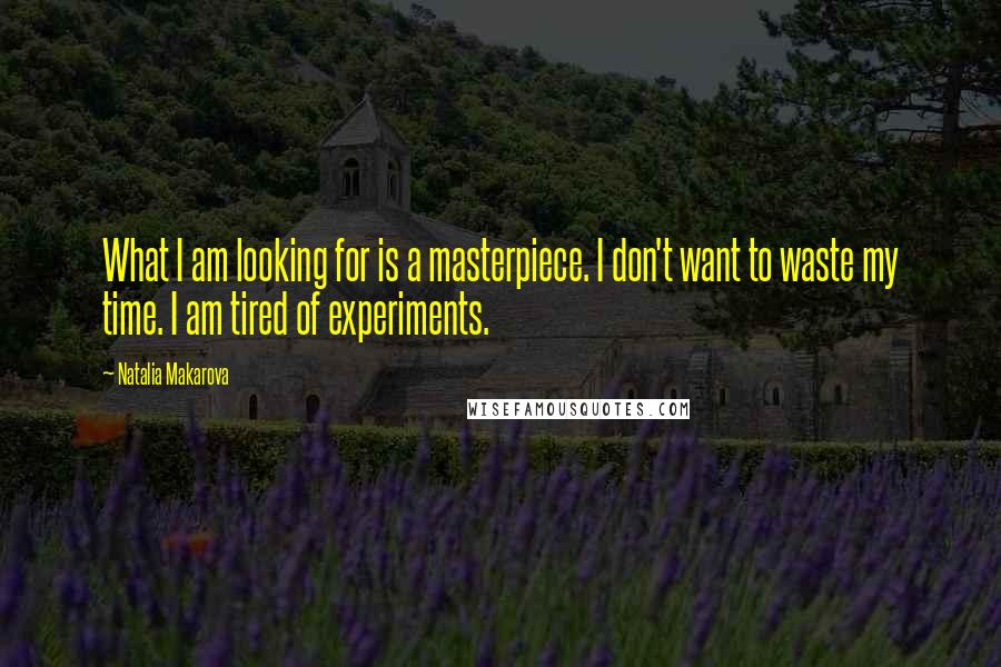 Natalia Makarova Quotes: What I am looking for is a masterpiece. I don't want to waste my time. I am tired of experiments.