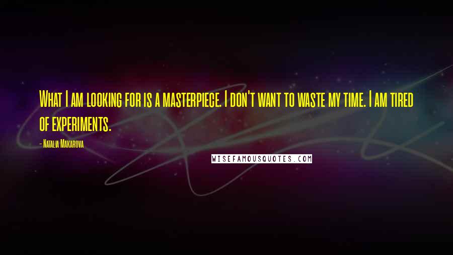 Natalia Makarova Quotes: What I am looking for is a masterpiece. I don't want to waste my time. I am tired of experiments.