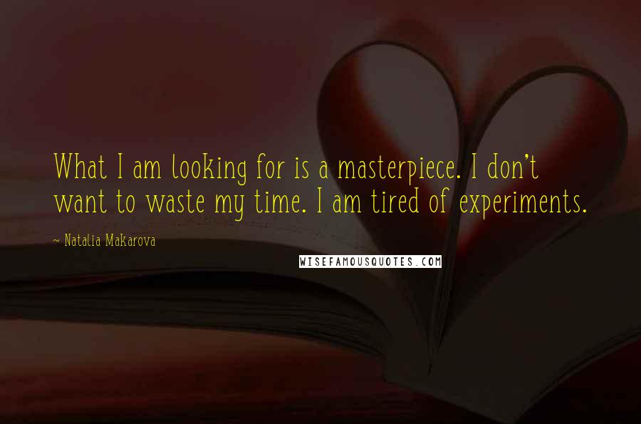 Natalia Makarova Quotes: What I am looking for is a masterpiece. I don't want to waste my time. I am tired of experiments.