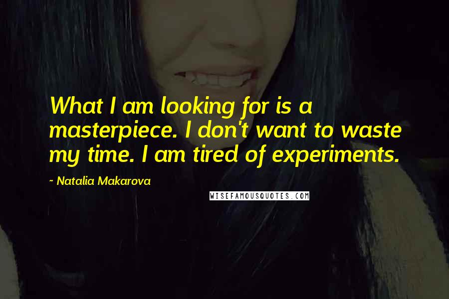 Natalia Makarova Quotes: What I am looking for is a masterpiece. I don't want to waste my time. I am tired of experiments.