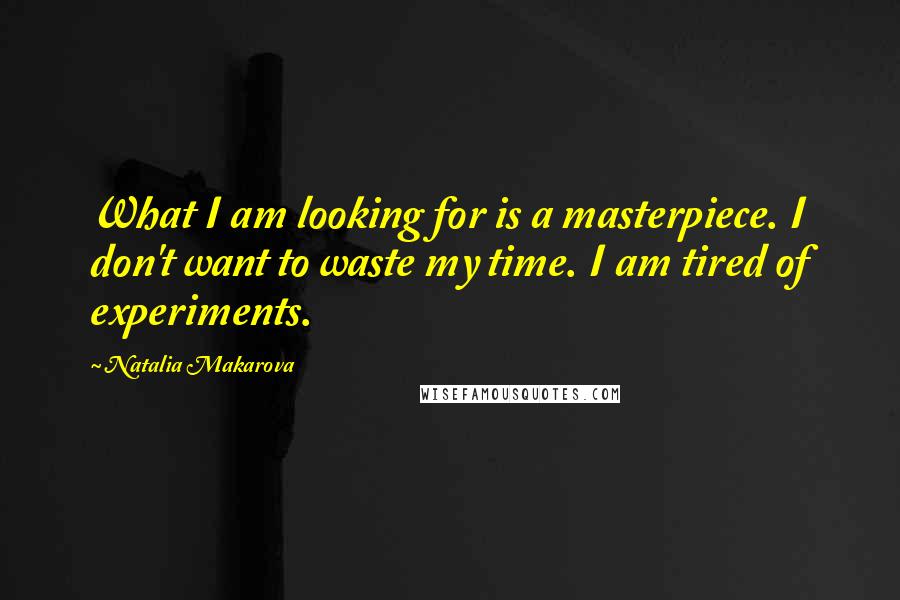 Natalia Makarova Quotes: What I am looking for is a masterpiece. I don't want to waste my time. I am tired of experiments.