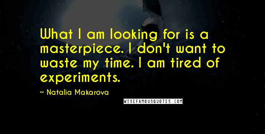 Natalia Makarova Quotes: What I am looking for is a masterpiece. I don't want to waste my time. I am tired of experiments.