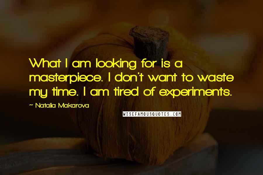 Natalia Makarova Quotes: What I am looking for is a masterpiece. I don't want to waste my time. I am tired of experiments.