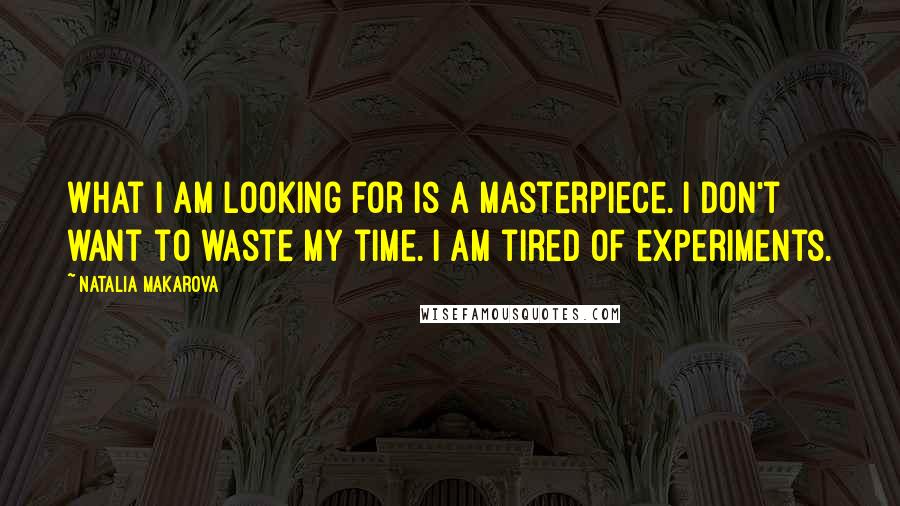 Natalia Makarova Quotes: What I am looking for is a masterpiece. I don't want to waste my time. I am tired of experiments.