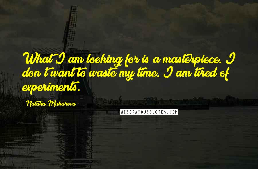 Natalia Makarova Quotes: What I am looking for is a masterpiece. I don't want to waste my time. I am tired of experiments.