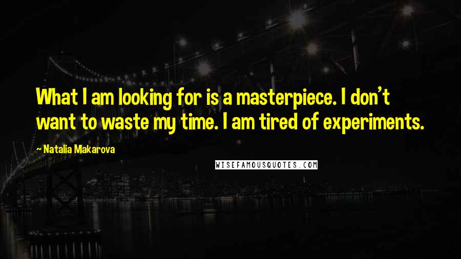 Natalia Makarova Quotes: What I am looking for is a masterpiece. I don't want to waste my time. I am tired of experiments.