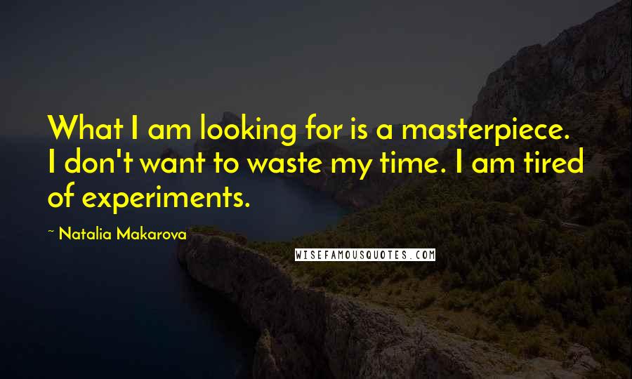 Natalia Makarova Quotes: What I am looking for is a masterpiece. I don't want to waste my time. I am tired of experiments.