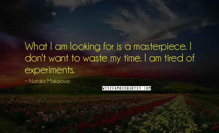 Natalia Makarova Quotes: What I am looking for is a masterpiece. I don't want to waste my time. I am tired of experiments.