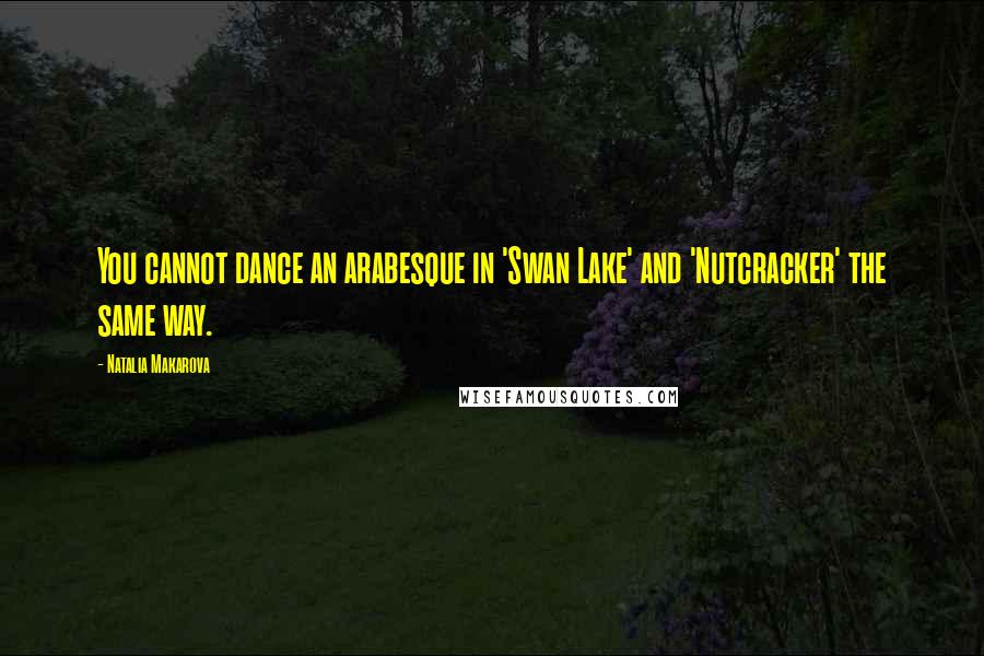 Natalia Makarova Quotes: You cannot dance an arabesque in 'Swan Lake' and 'Nutcracker' the same way.