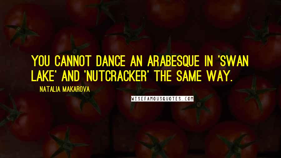 Natalia Makarova Quotes: You cannot dance an arabesque in 'Swan Lake' and 'Nutcracker' the same way.