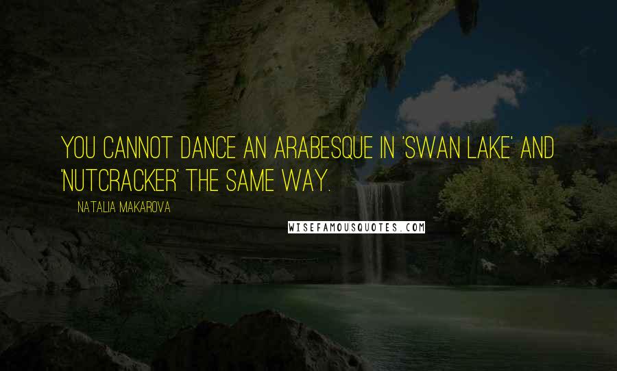 Natalia Makarova Quotes: You cannot dance an arabesque in 'Swan Lake' and 'Nutcracker' the same way.