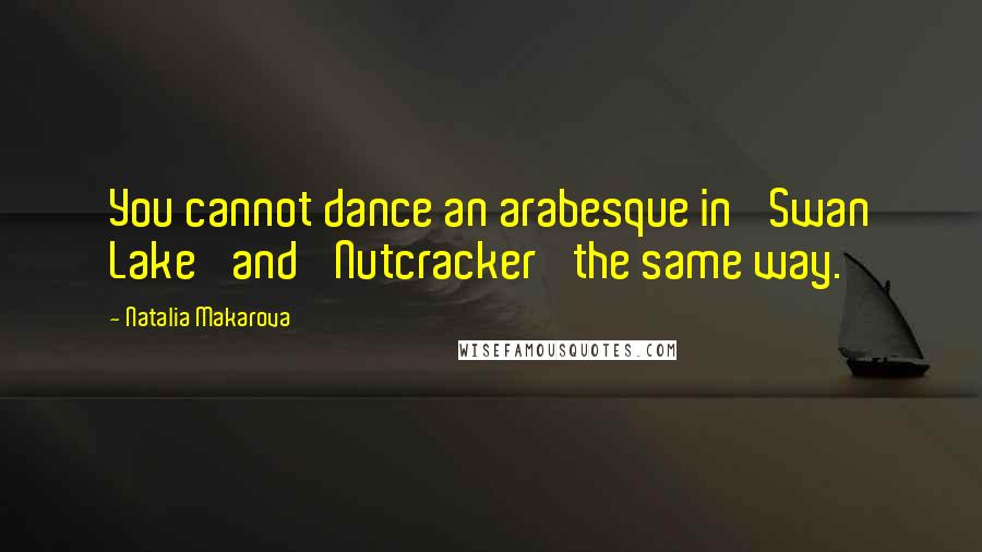 Natalia Makarova Quotes: You cannot dance an arabesque in 'Swan Lake' and 'Nutcracker' the same way.