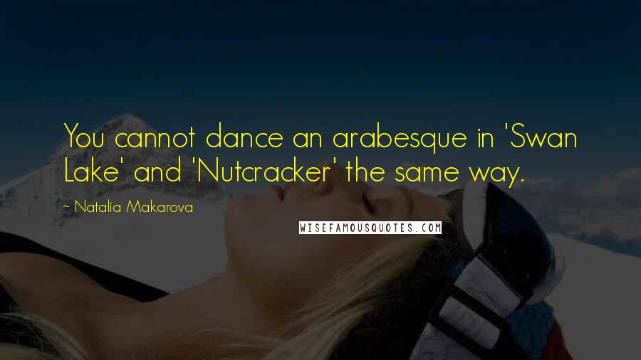 Natalia Makarova Quotes: You cannot dance an arabesque in 'Swan Lake' and 'Nutcracker' the same way.