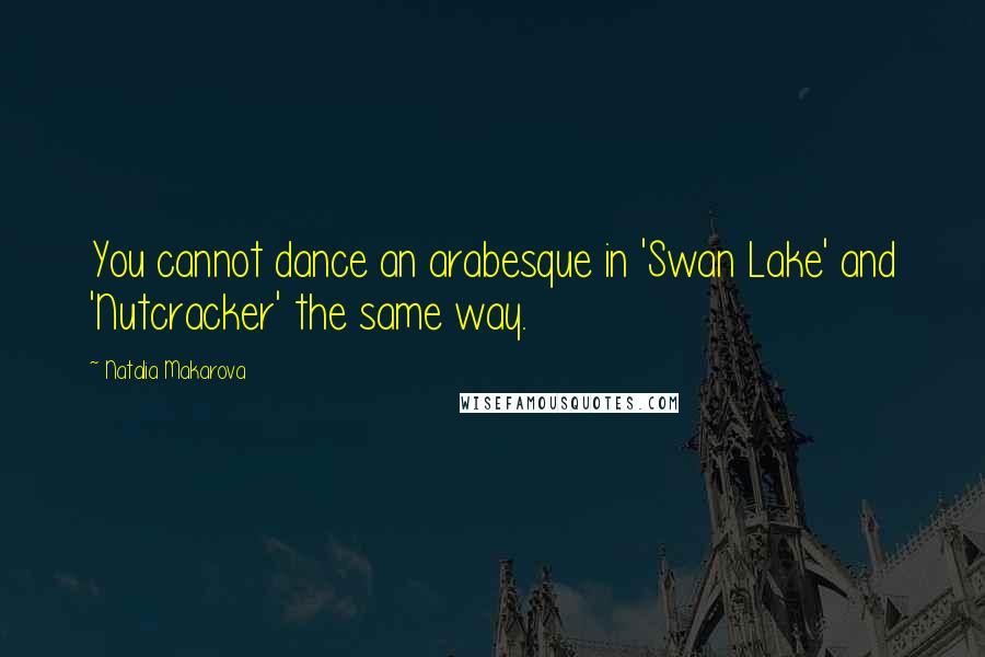 Natalia Makarova Quotes: You cannot dance an arabesque in 'Swan Lake' and 'Nutcracker' the same way.