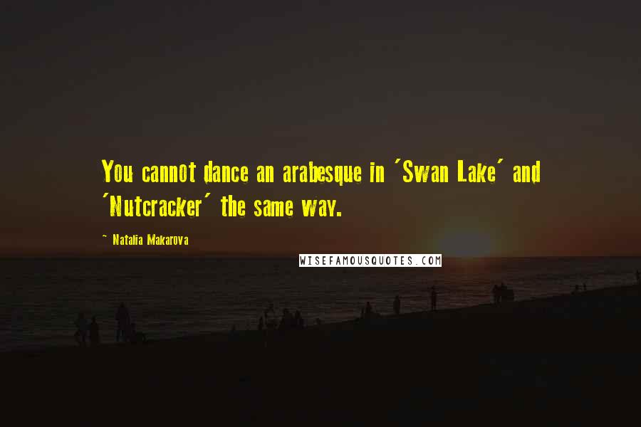 Natalia Makarova Quotes: You cannot dance an arabesque in 'Swan Lake' and 'Nutcracker' the same way.