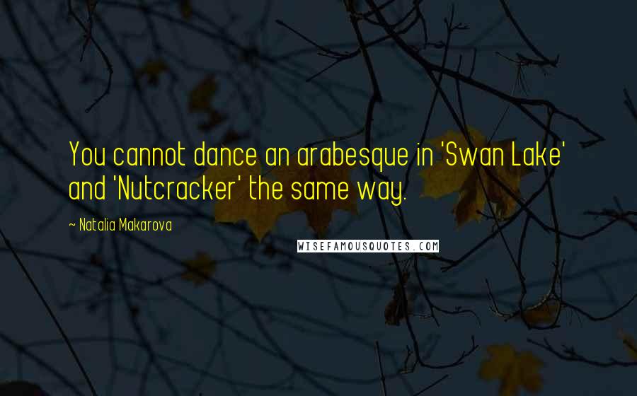 Natalia Makarova Quotes: You cannot dance an arabesque in 'Swan Lake' and 'Nutcracker' the same way.