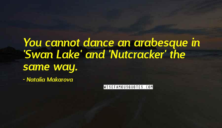 Natalia Makarova Quotes: You cannot dance an arabesque in 'Swan Lake' and 'Nutcracker' the same way.