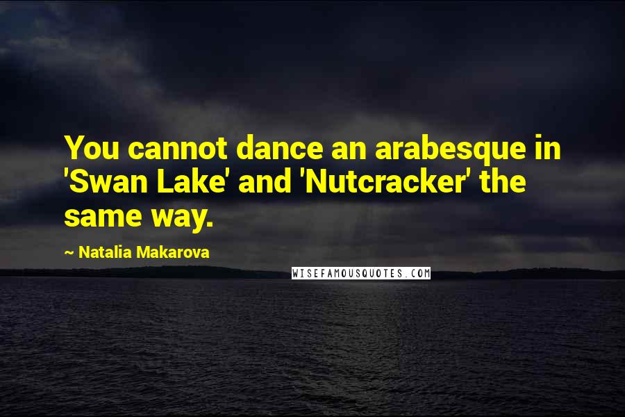 Natalia Makarova Quotes: You cannot dance an arabesque in 'Swan Lake' and 'Nutcracker' the same way.