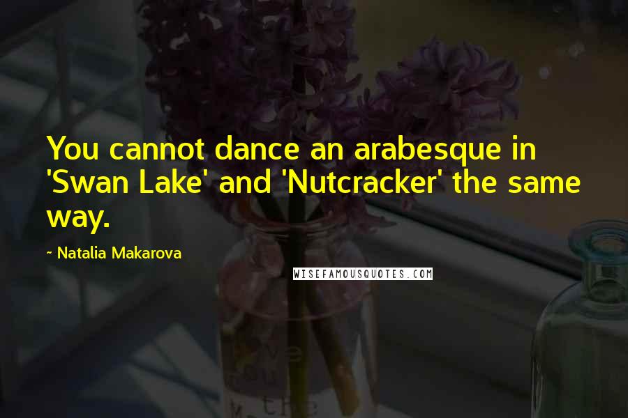 Natalia Makarova Quotes: You cannot dance an arabesque in 'Swan Lake' and 'Nutcracker' the same way.