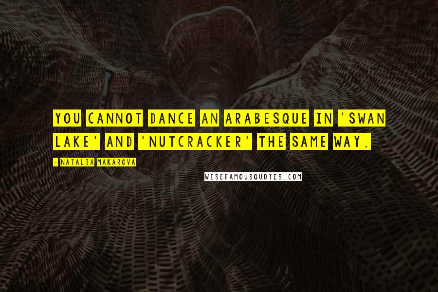 Natalia Makarova Quotes: You cannot dance an arabesque in 'Swan Lake' and 'Nutcracker' the same way.